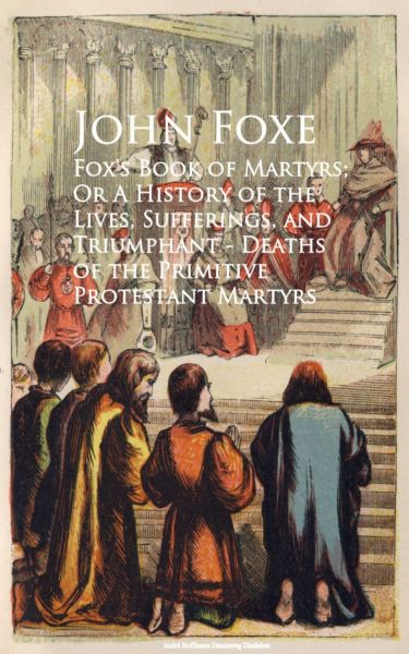 Fox's Book of Martyrs; Or A History of the Lives, Sufferings, and Triumphant - Deaths of the Primiti
