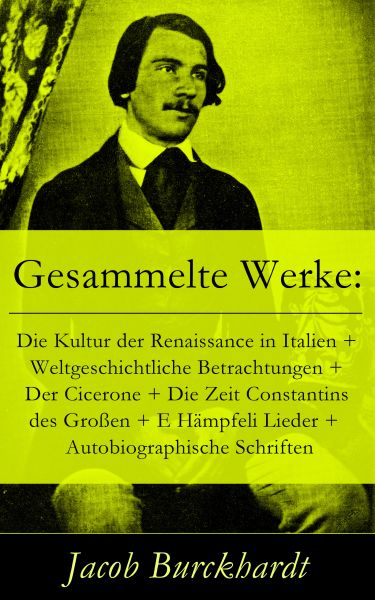 Gesammelte Werke: Die Kultur der Renaissance in Italien + Weltgeschichtliche Betrachtungen + Der Cic