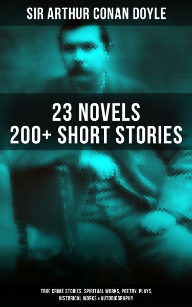 ARTHUR CONAN DOYLE: 23 Novels, 200+ Short Stories, True Crime Stories, Spiritual Works, Poetry, Play