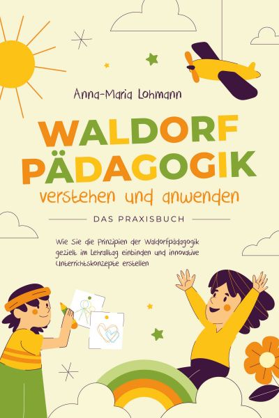 Waldorfpädagogik verstehen und anwenden - Das Praxisbuch: Wie Sie die Prinzipien der Waldorfpädagogi