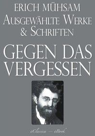 Erich Mühsam: Gegen das Vergessen - Ausgewählte Werke und Schriften