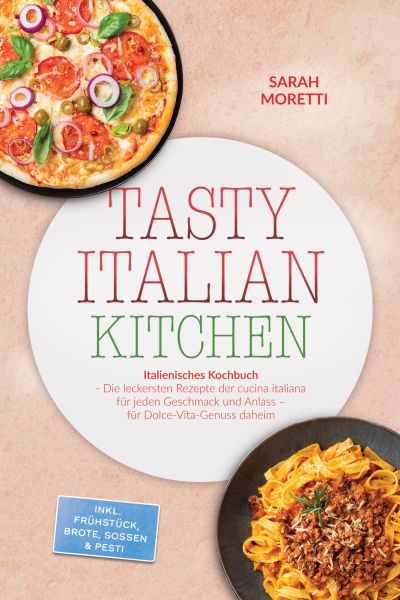 Tasty Italian Kitchen: Italienisches Kochbuch - Die leckersten Rezepte der cucina italiana für jeden