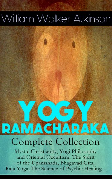 YOGY RAMACHARAKA - Complete Collection: Mystic Christianity, Yogi Philosophy and Oriental Occultism,