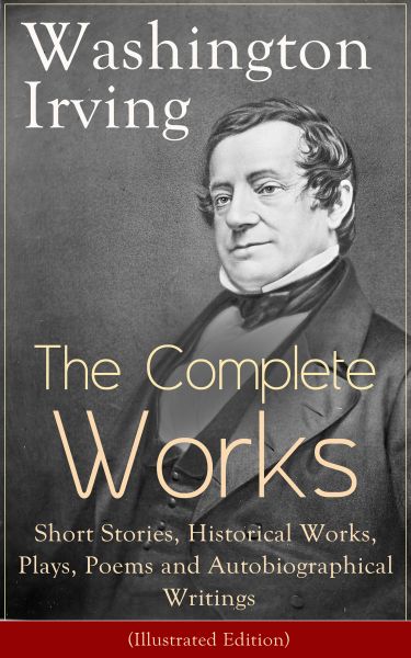 The Complete Works of Washington Irving: Short Stories, Historical Works, Plays, Poems and Autobiogr