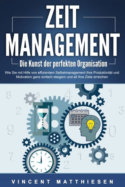 ZEITMANAGEMENT - Die Kunst der perfekten Organisation: Wie Sie mit Hilfe von effizientem Selbstmanag