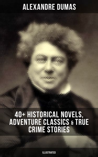 ALEXANDRE DUMAS: 40+ Historical Novels, Adventure Classics & True Crime Stories (Illustrated)