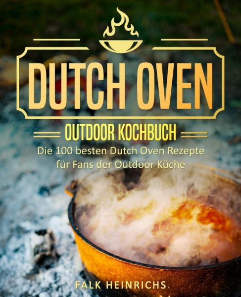 Dutch Oven – Das Outdoor Kochbuch: Die 100 besten Dutch Oven Rezepte für Fans der Outdoor Küche