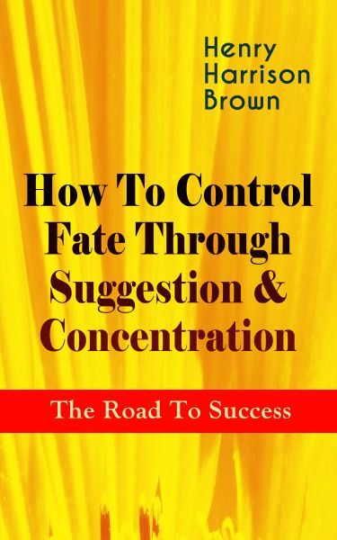 How To Control Fate Through Suggestion & Concentration: The Road To Success