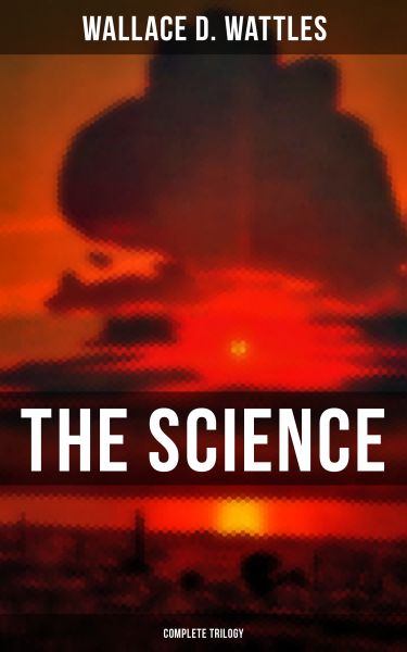 THE SCIENCE OF WALLACE D. WATTLES (Complete Trilogy)