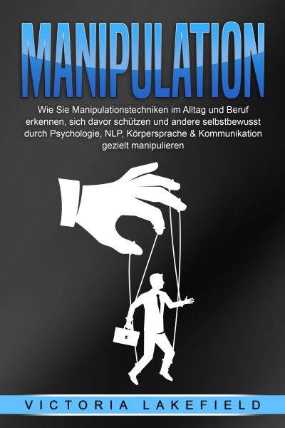 Manipulation: Wie Sie Manipulationstechniken im Alltag und Beruf erkennen, sich davor schützen und a
