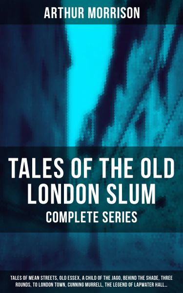Tales of the Old London Slum – Complete Series: Tales of Mean Streets, Old Essex, A Child of the Jag