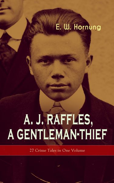 A. J. Raffles, A Gentleman-Thief: 27 Crime Tales in One Volume