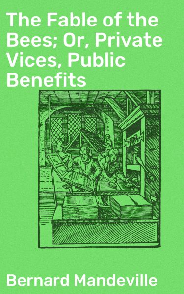 The Fable of the Bees; Or, Private Vices, Public Benefits