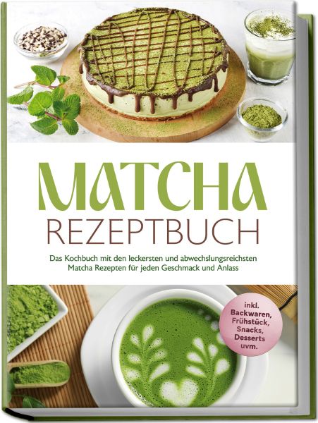 Matcha Rezeptbuch: Das Kochbuch mit den leckersten und abwechslungsreichsten Matcha Rezepten für jed