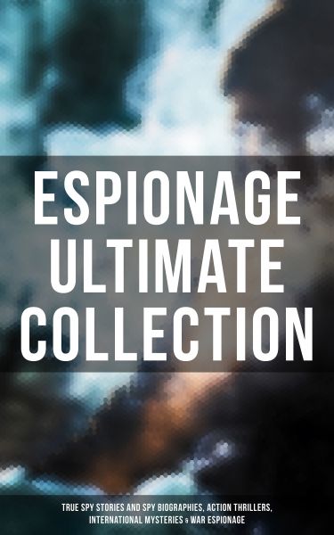 ESPIONAGE Ultimate Collection: True Spy Stories and Spy Biographies, Action Thrillers, International