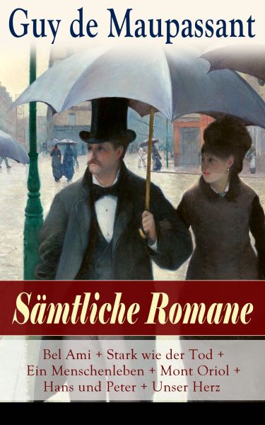 Sämtliche Romane: Bel Ami + Stark wie der Tod + Ein Menschenleben + Mont Oriol + Hans und Peter + Un