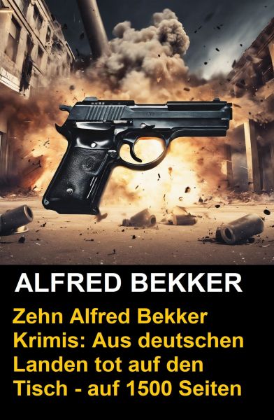 Zehn Alfred Bekker Krimis: Aus deutschen Landen tot auf den Tisch - auf 1500 Seiten