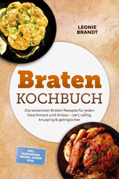 Braten Kochbuch: Die leckersten Braten Rezepte für jeden Geschmack und Anlass – zart, saftig, knuspr