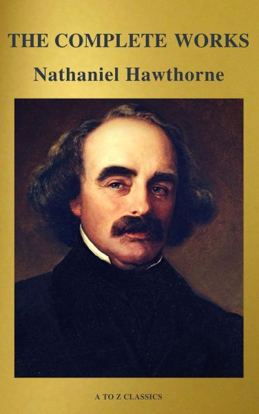 The Complete Works of Nathaniel Hawthorne: Novels, Short Stories, Poetry, Essays, Letters and Memoir