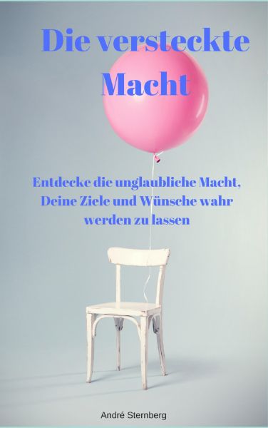 Die versteckte Macht - Entdecke die unglaubliche Macht, Deine Ziele und Wünsche wahr werden zu lasse