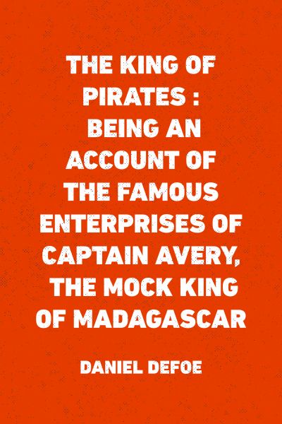 The King of Pirates : Being an Account of the Famous Enterprises of Captain Avery, the Mock King of