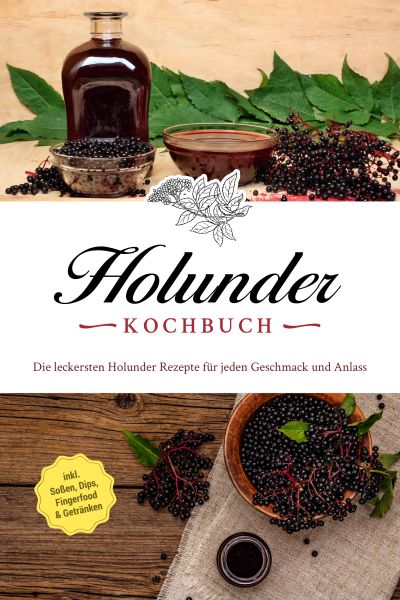 Holunder Kochbuch: Die leckersten Holunder Rezepte für jeden Geschmack und Anlass - inkl. Soßen, Dip