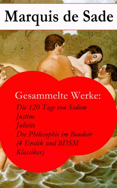 Gesammelte Werke: Die 120 Tage von Sodom - Justine - Juliette - Die Philosophie im Boudoir (4 Erotik