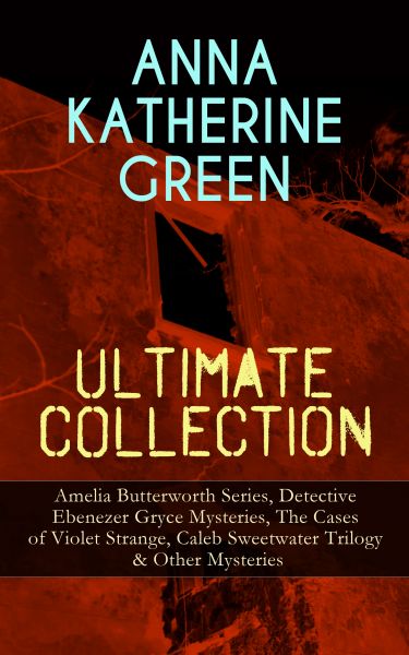 ANNA KATHERINE GREEN Ultimate Collection: Amelia Butterworth Series, Detective Ebenezer Gryce Myster