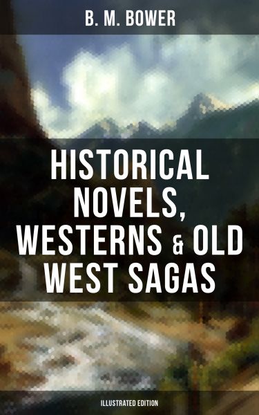 B. M. BOWER: Historical Novels, Westerns & Old West Sagas (Illustrated Edition)