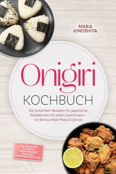 Onigiri Kochbuch: Die leckersten Rezepte für japanische Reisbällchen für jeden Geschmack – für Bento