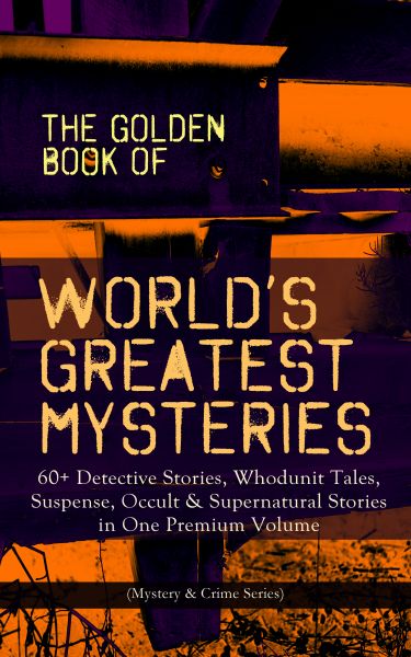 THE GOLDEN BOOK OF WORLD'S GREATEST MYSTERIES – 60+ Detective Stories, Whodunit Tales, Suspense, Occ
