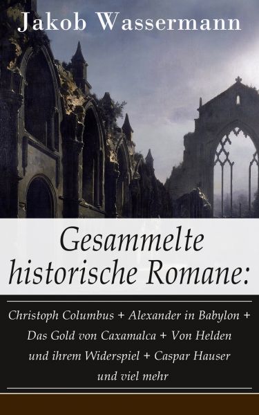 Gesammelte historische Romane: Christoph Columbus + Alexander in Babylon + Das Gold von Caxamalca +