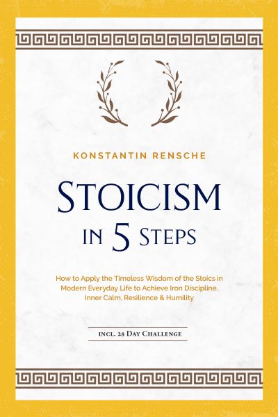 Stoicism in 5 Steps: How to Apply the Timeless Wisdom of the Stoics in Modern Everyday Life to Achie
