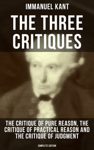 The Three Critiques: The Critique of Pure Reason, The Critique of Practical Reason and The Critique