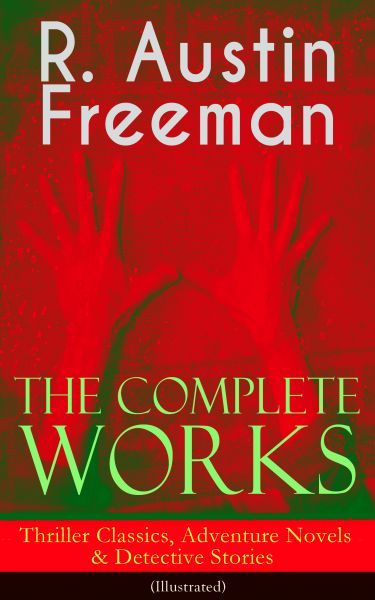 The Complete Works of R. Austin Freeman: Thriller Classics, Adventure Novels & Detective Stories (Il