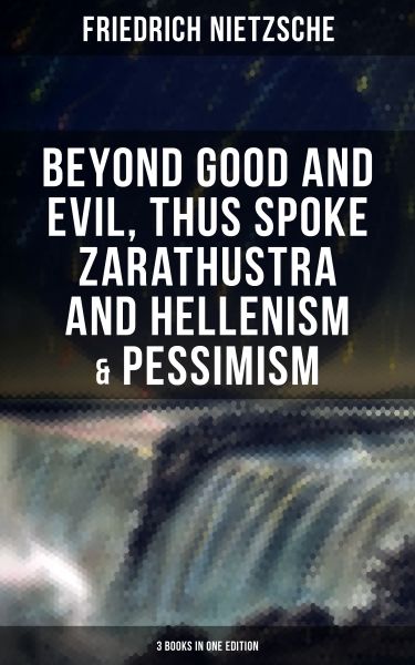 NIETZSCHE: Beyond Good and Evil, Thus Spoke Zarathustra and Hellenism & Pessimism (3 Books in One Ed