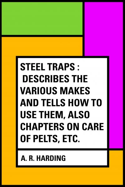 Steel Traps : Describes the Various Makes and Tells How to Use Them, Also Chapters on Care of Pelts,