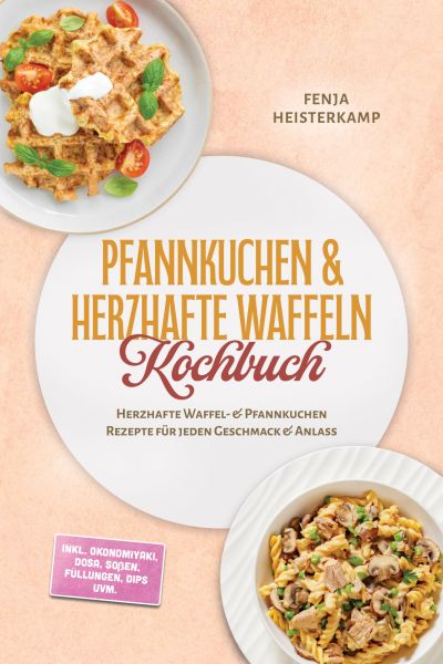Pfannkuchen & Herzhafte Waffeln Kochbuch: Herzhafte Waffel- & Pfannkuchen Rezepte für jeden Geschmac