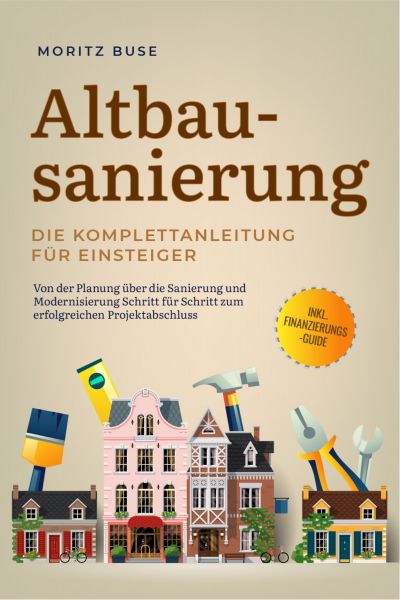 Altbausanierung - Die Komplettanleitung für Einsteiger: Von der Planung über die Sanierung und Moder