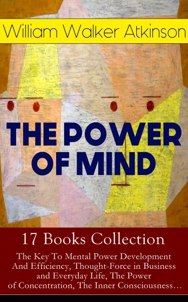 THE POWER OF MIND - 17 Books Collection: The Key To Mental Power Development And Efficiency, Thought