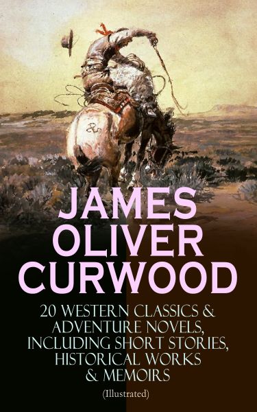 JAMES OLIVER CURWOOD: 20 Western Classics & Adventure Novels, Including Short Stories, Historical Wo