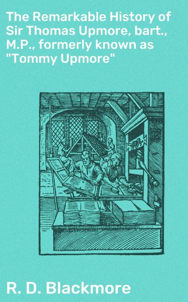 The Remarkable History of Sir Thomas Upmore, bart., M.P., formerly known as "Tommy Upmore"
