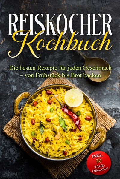 Reiskocher Kochbuch: Die besten Rezepte für jeden Geschmack – von Frühstück bis Brot backen – inkl.