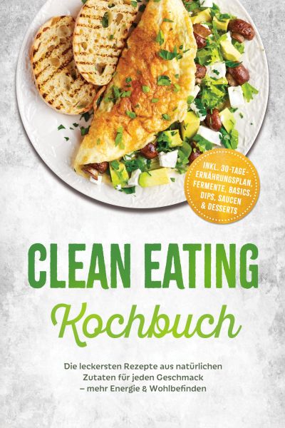Clean Eating Kochbuch: Die leckersten Rezepte aus natürlichen Zutaten für jeden Geschmack – mehr Ene