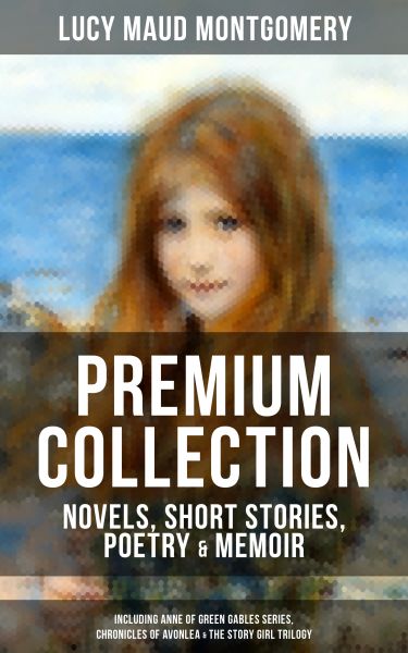 L. M. MONTGOMERY – Premium Collection: Novels, Short Stories, Poetry & Memoir (Including Anne of Gre