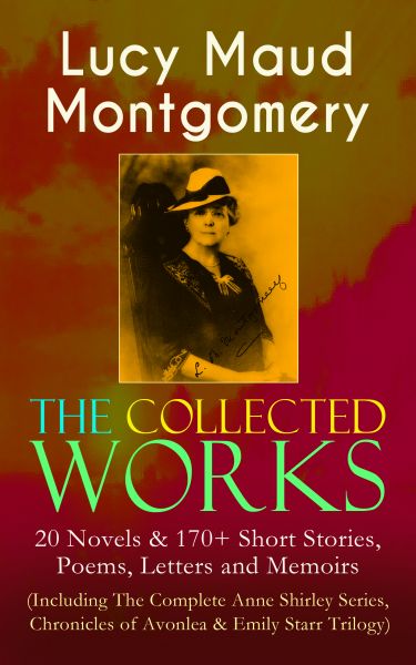 The Collected Works of Lucy Maud Montgomery: 20 Novels & 170+ Short Stories, Poems, Letters and Memo