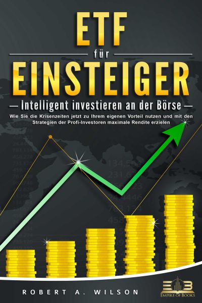 ETF FÜR EINSTEIGER - Intelligent investieren an der Börse: Wie Sie die Krisenzeiten jetzt zu Ihrem e