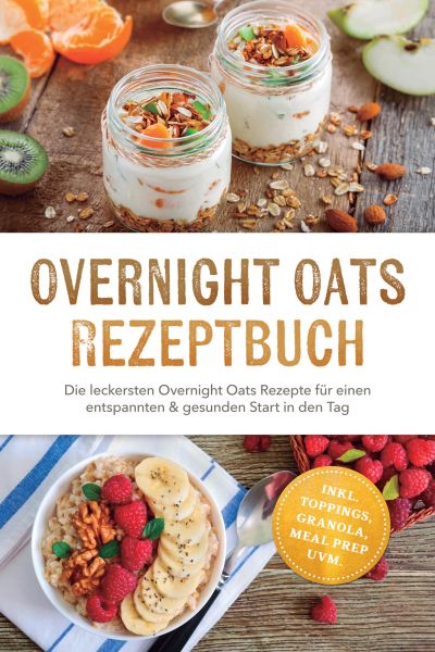 Overnight Oats Rezeptbuch: Die leckersten Overnight Oats Rezepte für einen entspannten & gesunden St