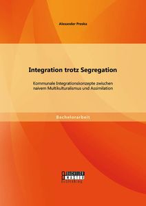 Integration trotz Segregation: Kommunale Integrationskonzepte zwischen naivem Multikulturalismus und