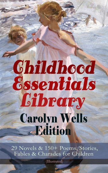 Childhood Essentials Library - Carolyn Wells Edition: 29 Novels & 150+ Poems, Stories, Fables & Char